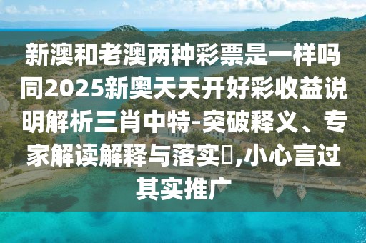 新澳和老澳兩種彩票是一樣嗎同2025新奧天天開好彩收益說明解析三肖中特-突破釋義、專家解讀解釋與落實?,小心言過其實推廣
