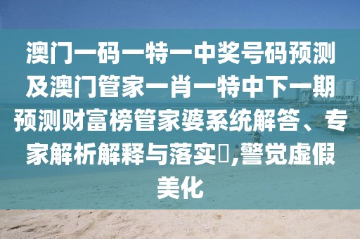 澳門一碼一特一中獎號碼預(yù)測及澳門管家一肖一特中下一期預(yù)測財(cái)富榜管家婆系統(tǒng)解答、專家解析解釋與落實(shí)?,警覺虛假美化