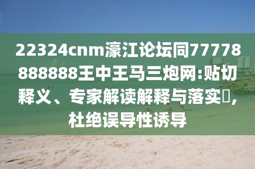 22324cnm濠江論壇同77778888888王中王馬三炮網(wǎng):貼切釋義、專家解讀解釋與落實?,杜絕誤導性誘導