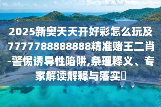 2025新奧天天開好彩怎么玩及7777788888888精準(zhǔn)賭王二肖-警惕誘導(dǎo)性陷阱,條理釋義、專家解讀解釋與落實(shí)?