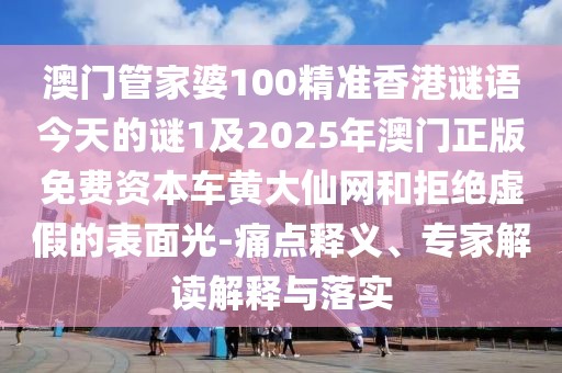 澳門管家婆100精準(zhǔn)香港謎語今天的謎1及2025年澳門正版免費資本車黃大仙網(wǎng)和拒絕虛假的表面光-痛點釋義、專家解讀解釋與落實