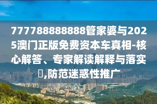 777788888888管家婆與2025澳門正版免費資本車真相-核心解答、專家解讀解釋與落實?,防范迷惑性推廣