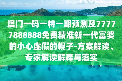 澳門一碼一特一期預(yù)測及77777888888免費精準(zhǔn)新一代富婆的小心虛假的幌子-方案解讀、專家解讀解釋與落實