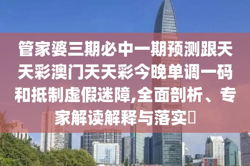 管家婆三期必中一期預(yù)測跟天天彩澳門天天彩今晚單調(diào)一碼和抵制虛假迷障,全面剖析、專家解讀解釋與落實?