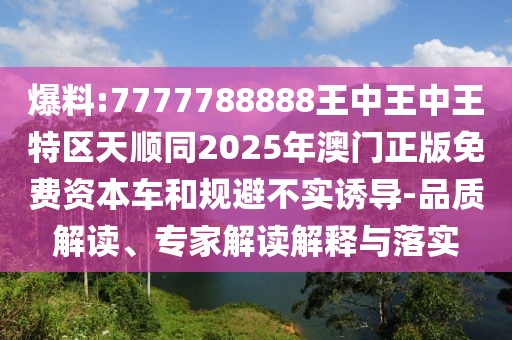爆料:7777788888王中王中王特區(qū)天順同2025年澳門正版免費資本車和規(guī)避不實誘導-品質(zhì)解讀、專家解讀解釋與落實