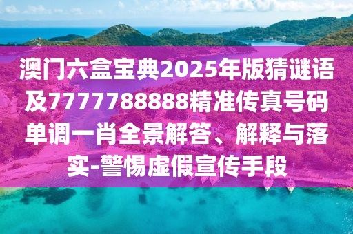 澳門六盒寶典2025年版猜謎語(yǔ)及7777788888精準(zhǔn)傳真號(hào)碼單調(diào)一肖全景解答、解釋與落實(shí)-警惕虛假宣傳手段