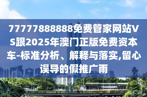 77777888888免費管家網(wǎng)站VS跟2025年澳門正版免費資本車-標準分析、解釋與落實,留心誤導的假推廣雨