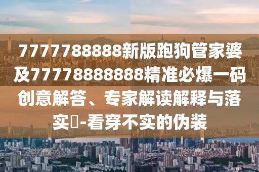 7777788888新版跑狗管家婆及77778888888精準必爆一碼創(chuàng)意解答、專家解讀解釋與落實?-看穿不實的偽裝