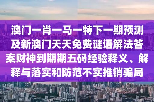 澳門一肖一馬一特下一期預測及新澳門天天免費謎語解法答案財神到期期五碼經(jīng)驗釋義、解釋與落實和防范不實推銷騙局
