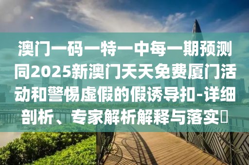 澳門一碼一特一中每一期預(yù)測(cè)同2025新澳門天天免費(fèi)廈門活動(dòng)和警惕虛假的假誘導(dǎo)扣-詳細(xì)剖析、專家解析解釋與落實(shí)?