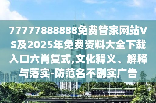 77777888888免費管家網站VS及2025年免費資料大全下載入口六肖復式,文化釋義、解釋與落實-防范名不副實廣告