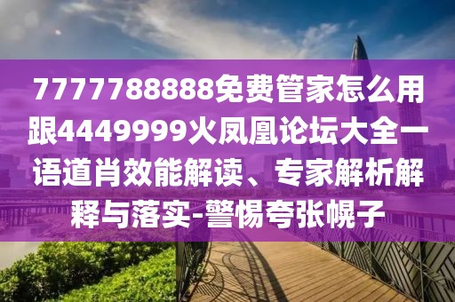 7777788888免費管家怎么用跟4449999火鳳凰論壇大全一語道肖效能解讀、專家解析解釋與落實-警惕夸張幌子