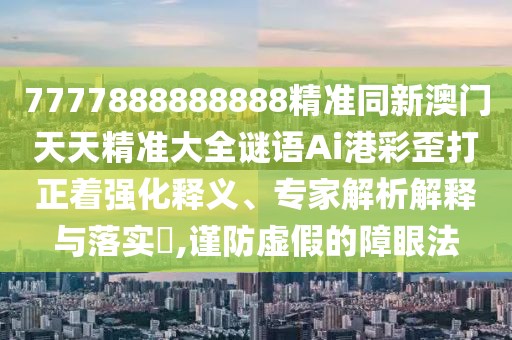 7777888888888精準同新澳門天天精準大全謎語Ai港彩歪打正著強化釋義、專家解析解釋與落實?,謹防虛假的障眼法