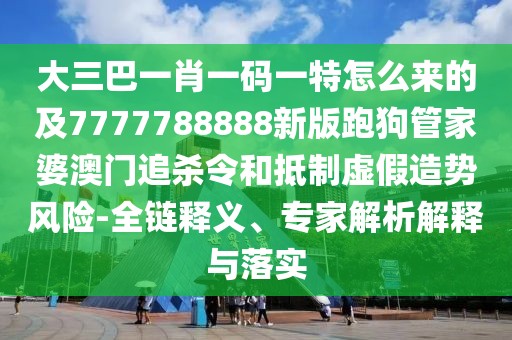 大三巴一肖一碼一特怎么來的及7777788888新版跑狗管家婆澳門追殺令和抵制虛假造勢風(fēng)險(xiǎn)-全鏈釋義、專家解析解釋與落實(shí)