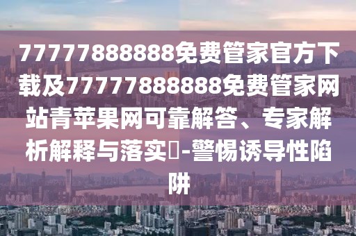 77777888888免費管家官方下載及77777888888免費管家網(wǎng)站青蘋果網(wǎng)可靠解答、專家解析解釋與落實?-警惕誘導性陷阱