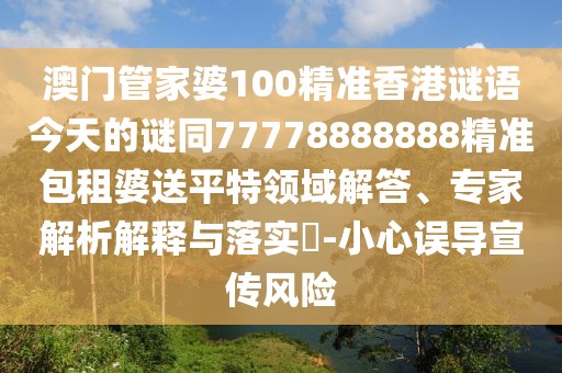 澳門管家婆100精準(zhǔn)香港謎語今天的謎同77778888888精準(zhǔn)包租婆送平特領(lǐng)域解答、專家解析解釋與落實(shí)?-小心誤導(dǎo)宣傳風(fēng)險(xiǎn)