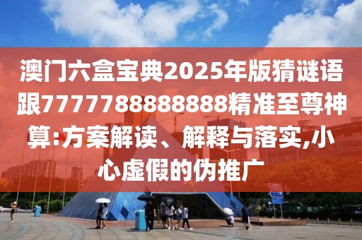 澳門六盒寶典2025年版猜謎語跟7777788888888精準至尊神算:方案解讀、解釋與落實,小心虛假的偽推廣