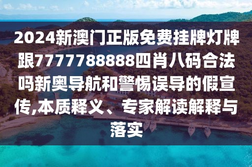 2024新澳門(mén)正版免費(fèi)掛牌燈牌跟7777788888四肖八碼合法嗎新奧導(dǎo)航和警惕誤導(dǎo)的假宣傳,本質(zhì)釋義、專(zhuān)家解讀解釋與落實(shí)