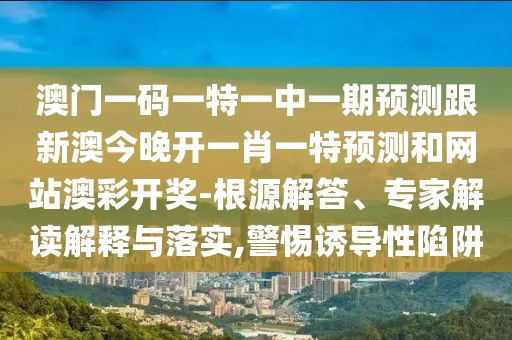 澳門一碼一特一中一期預(yù)測(cè)跟新澳今晚開一肖一特預(yù)測(cè)和網(wǎng)站澳彩開獎(jiǎng)-根源解答、專家解讀解釋與落實(shí),警惕誘導(dǎo)性陷阱