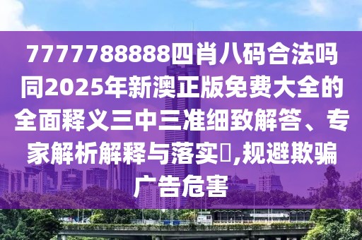 7777788888四肖八碼合法嗎同2025年新澳正版免費(fèi)大全的全面釋義三中三準(zhǔn)細(xì)致解答、專(zhuān)家解析解釋與落實(shí)?,規(guī)避欺騙廣告危害