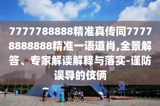 7777788888精準真?zhèn)魍?7778888888精準一語道肖,全景解答、專家解讀解釋與落實-謹防誤導的伎倆
