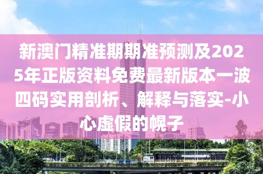 新澳門(mén)精準(zhǔn)期期準(zhǔn)預(yù)測(cè)及2025年正版資料免費(fèi)最新版本一波四碼實(shí)用剖析、解釋與落實(shí)-小心虛假的幌子