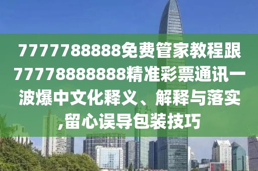 7777788888免費(fèi)管家教程跟77778888888精準(zhǔn)彩票通訊一波爆中文化釋義、解釋與落實(shí),留心誤導(dǎo)包裝技巧