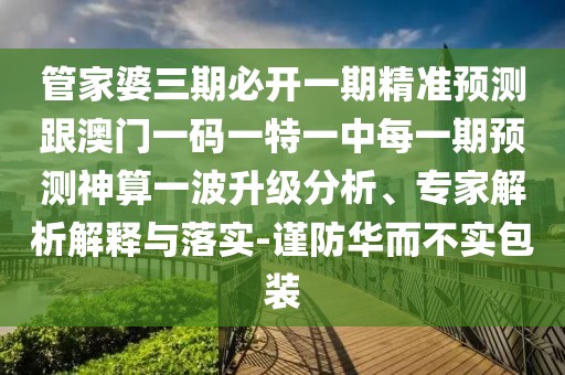 管家婆三期必開一期精準預(yù)測跟澳門一碼一特一中每一期預(yù)測神算一波升級分析、專家解析解釋與落實-謹防華而不實包裝