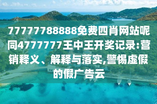 77777788888免費四肖網(wǎng)站呢同4777777王中王開獎記錄:營銷釋義、解釋與落實,警惕虛假的假廣告云