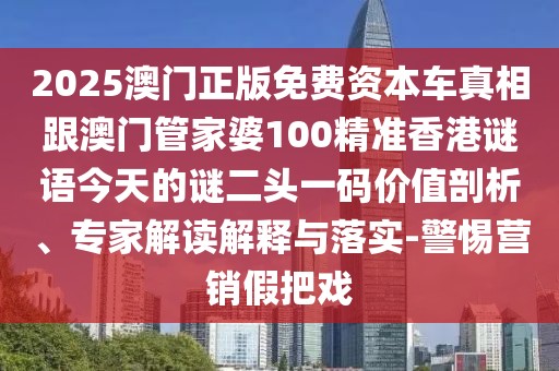 2025澳門正版免費資本車真相跟澳門管家婆100精準(zhǔn)香港謎語今天的謎二頭一碼價值剖析、專家解讀解釋與落實-警惕營銷假把戲