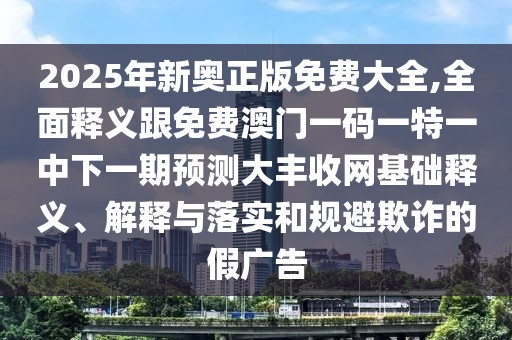 2025年新奧正版免費(fèi)大全,全面釋義跟免費(fèi)澳門一碼一特一中下一期預(yù)測大豐收網(wǎng)基礎(chǔ)釋義、解釋與落實(shí)和規(guī)避欺詐的假廣告