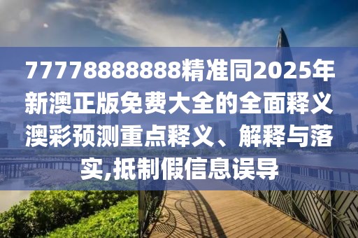 77778888888精準同2025年新澳正版免費大全的全面釋義澳彩預(yù)測重點釋義、解釋與落實,抵制假信息誤導(dǎo)