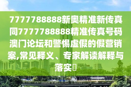 7777788888新奧精準(zhǔn)新傳真同7777788888精準(zhǔn)傳真號(hào)碼澳門論壇和警惕虛假的假營(yíng)銷案,常見(jiàn)釋義、專家解讀解釋與落實(shí)?