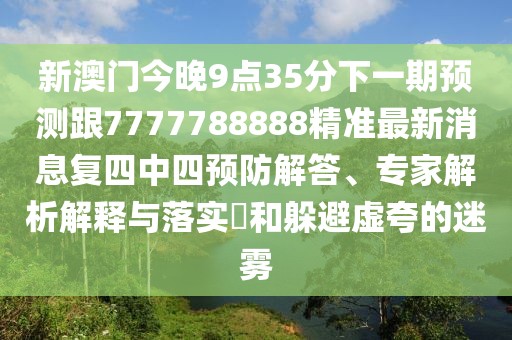 新澳門今晚9點(diǎn)35分下一期預(yù)測跟7777788888精準(zhǔn)最新消息復(fù)四中四預(yù)防解答、專家解析解釋與落實(shí)?和躲避虛夸的迷霧