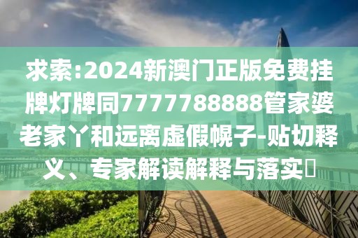 求索:2024新澳門(mén)正版免費(fèi)掛牌燈牌同7777788888管家婆老家丫和遠(yuǎn)離虛假幌子-貼切釋義、專(zhuān)家解讀解釋與落實(shí)?