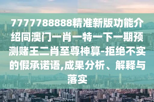 7777788888精準(zhǔn)新版功能介紹同澳門(mén)一肖一特一下一期預(yù)測(cè)賭王二肖至尊神算-拒絕不實(shí)的假承諾語(yǔ),成果分析、解釋與落實(shí)