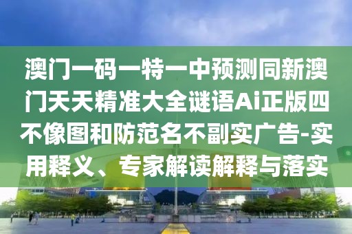 澳門一碼一特一中預(yù)測同新澳門天天精準大全謎語Ai正版四不像圖和防范名不副實廣告-實用釋義、專家解讀解釋與落實