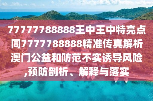 77777788888王中王中特亮點同7777788888精準傳真解析澳門公益和防范不實誘導風險,預防剖析、解釋與落實