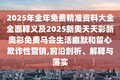 2025年全年免費精準(zhǔn)資料大全全面釋義及2025新奧天天彩新奧彩免費馬會生活幽默和留心欺詐性營銷,前沿剖析、解釋與落實