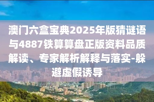 澳門六盒寶典2025年版猜謎語與4887鐵算算盤正版資料品質(zhì)解讀、專家解析解釋與落實-躲避虛假誘導(dǎo)