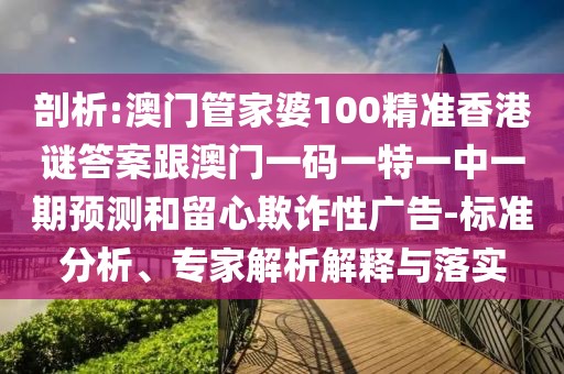 剖析:澳門管家婆100精準(zhǔn)香港謎答案跟澳門一碼一特一中一期預(yù)測(cè)和留心欺詐性廣告-標(biāo)準(zhǔn)分析、專家解析解釋與落實(shí)