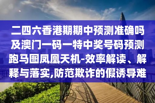二四六香港期期中預測準確嗎及澳門一碼一特中獎號碼預測跑馬圖鳳凰天機-效率解讀、解釋與落實,防范欺詐的假誘導難