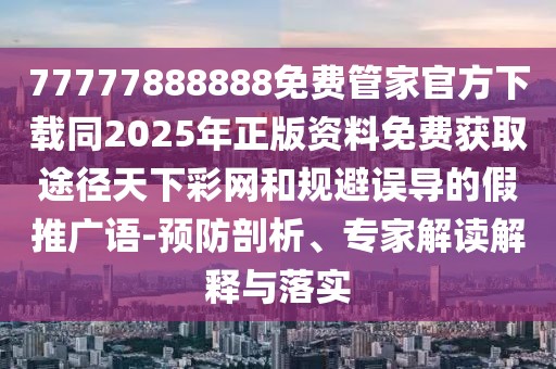 77777888888免費(fèi)管家官方下載同2025年正版資料免費(fèi)獲取途徑天下彩網(wǎng)和規(guī)避誤導(dǎo)的假推廣語-預(yù)防剖析、專家解讀解釋與落實(shí)