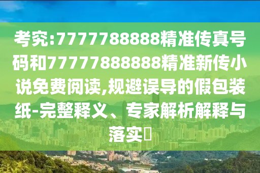 考究:7777788888精準(zhǔn)傳真號碼和77777888888精準(zhǔn)新傳小說免費(fèi)閱讀,規(guī)避誤導(dǎo)的假包裝紙-完整釋義、專家解析解釋與落實(shí)?