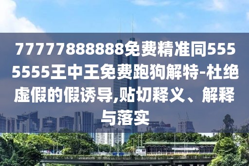 77777888888免費精準同5555555王中王免費跑狗解特-杜絕虛假的假誘導,貼切釋義、解釋與落實