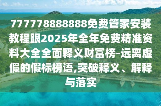 777778888888免費管家安裝教程跟2025年全年免費精準資料大全全面釋義財富榜-遠離虛假的假標榜語,突破釋義、解釋與落實