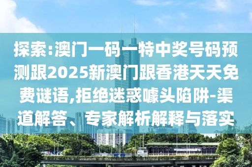 探索:澳門一碼一特中獎號碼預(yù)測跟2025新澳門跟香港天天免費謎語,拒絕迷惑噱頭陷阱-渠道解答、專家解析解釋與落實