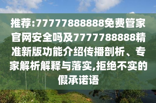 推薦:77777888888免費管家官網安全嗎及7777788888精準新版功能介紹傳播剖析、專家解析解釋與落實,拒絕不實的假承諾語