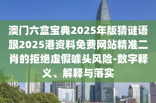 澳門(mén)六盒寶典2025年版猜謎語(yǔ)跟2025港資料免費(fèi)網(wǎng)站精準(zhǔn)二肖的拒絕虛假噱頭風(fēng)險(xiǎn)-數(shù)字釋義、解釋與落實(shí)