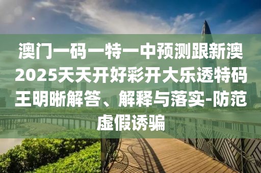 澳門(mén)一碼一特一中預(yù)測(cè)跟新澳2025天天開(kāi)好彩開(kāi)大樂(lè)透特碼王明晰解答、解釋與落實(shí)-防范虛假誘騙